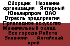 Сборщик › Название организации ­ Янтарный Ювелирпром, ОАО › Отрасль предприятия ­ Прикладное искусство › Минимальный оклад ­ 1 - Все города Работа » Вакансии   . Алтайский край